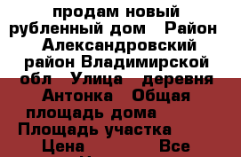 продам новый рубленный дом › Район ­ Александровский район Владимирской обл › Улица ­ деревня Антонка › Общая площадь дома ­ 110 › Площадь участка ­ 26 › Цена ­ 21 000 - Все города Недвижимость » Дома, коттеджи, дачи продажа   . Краснодарский край